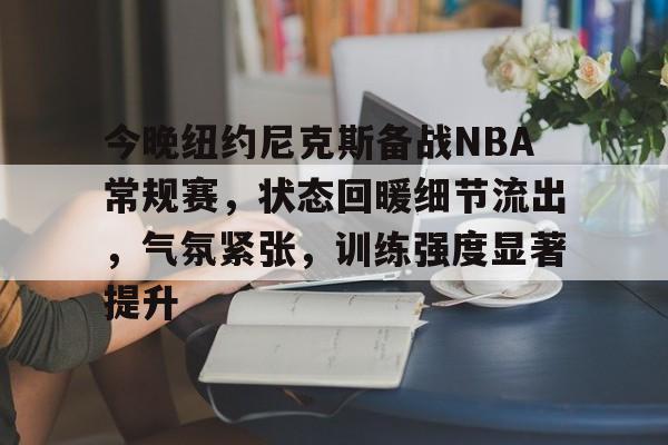今晚纽约尼克斯备战NBA常规赛，状态回暖细节流出，气氛紧张，训练强度显著提升的简单介绍-九游体育网页