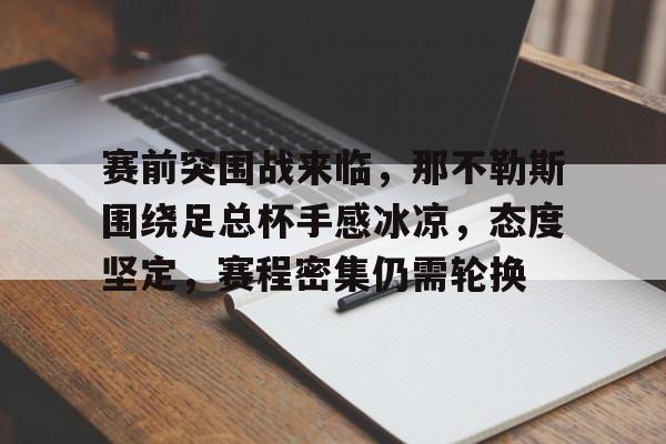 包含赛前突围战来临，那不勒斯围绕足总杯手感冰凉，态度坚定，赛程密集仍需轮换的词条-九游体育在线网站