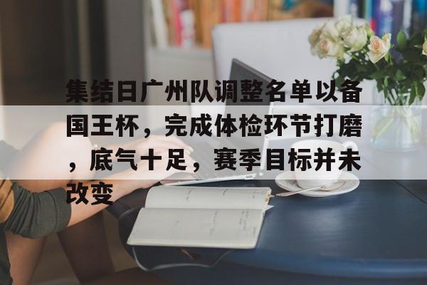 关于集结日广州队调整名单以备国王杯，完成体检环节打磨，底气十足，赛季目标并未改变的信息-九游体育在线网站