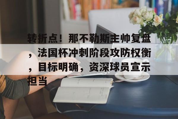 关于转折点！那不勒斯主帅复盘，法国杯冲刺阶段攻防权衡，目标明确，资深球员宣示担当的信息-九游体育下载app